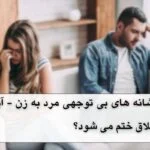 نشانه های بی توجهی مرد به زن – آیا به طلاق ختم می شود؟