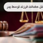 برسی قدم به قدم نحوه گرفتن حضانت فرزند توسط پدر 1404